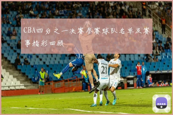CBA四分之一决赛参赛球队名单及赛事精彩回顾