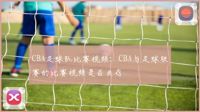 CBA足球队比赛视频：CBA与足球联赛的比赛视频是否共存
