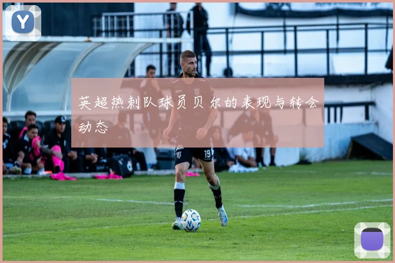 英超热刺队球员贝尔的表现与转会动态