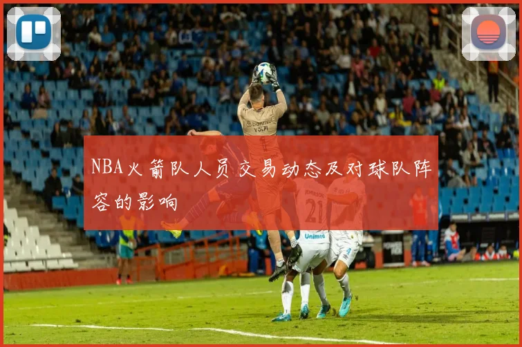 NBA火箭队人员交易动态及对球队阵容的影响