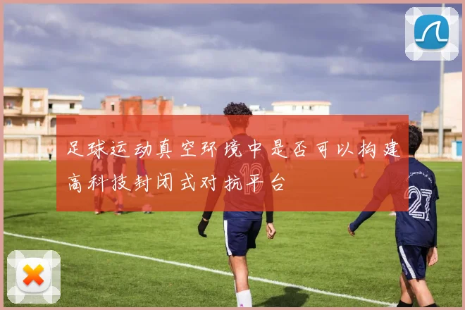 足球运动真空环境中是否可以构建高科技封闭式对抗平台