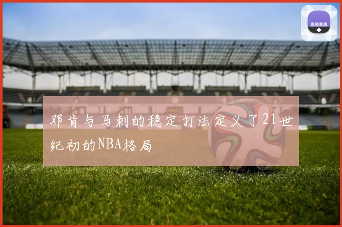 邓肯与马刺的稳定打法定义了21世纪初的NBA格局