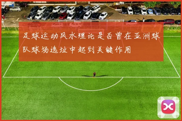 足球运动风水理论是否曾在亚洲球队球场选址中起到关键作用