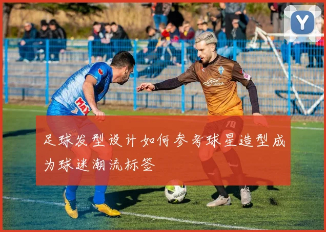 足球发型设计如何参考球星造型成为球迷潮流标签
