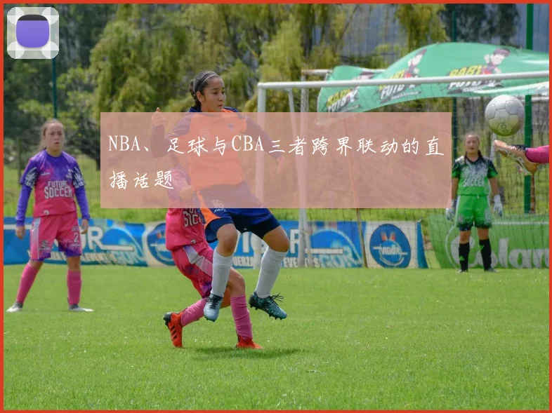 NBA、足球与CBA三者跨界联动的直播话题
