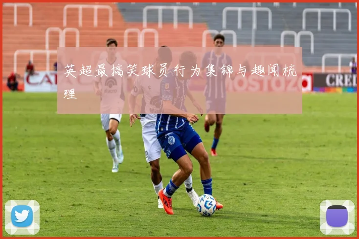 英超最搞笑球员行为集锦与趣闻梳理