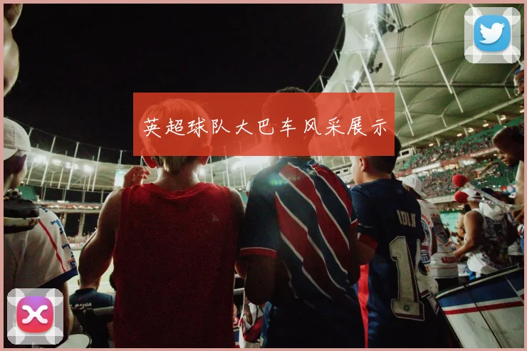 英超球队大巴车风采展示