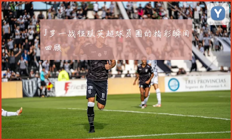 J罗一战征服英超球员圈的精彩瞬间回顾